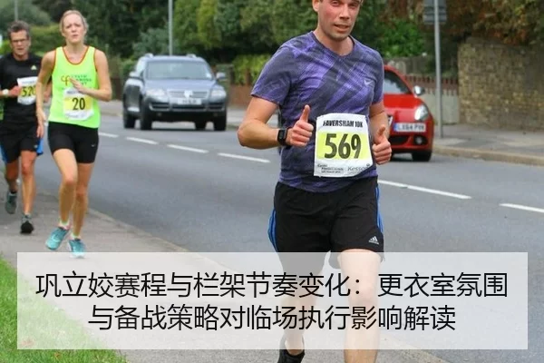 巩立姣赛程与栏架节奏变化：更衣室氛围与备战策略对临场执行影响解读