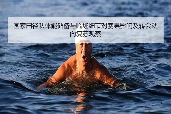 国家田径队体能储备与临场细节对赛果影响及转会动向复苏观察