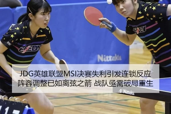 JDG英雄联盟MSI决赛失利引发连锁反应 阵容调整已如离弦之箭 战队亟需破局重生